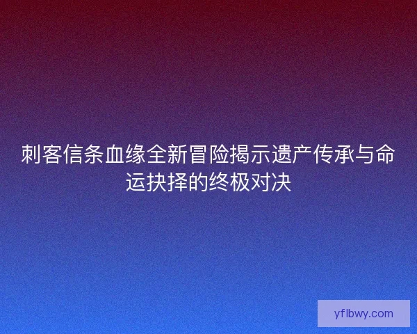 刺客信条血缘全新冒险揭示遗产传承与命运抉择的终极对决