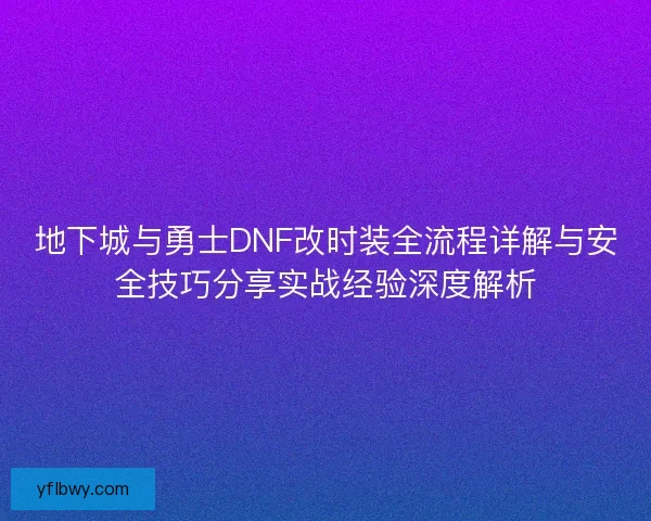 地下城与勇士DNF改时装全流程详解与安全技巧分享实战经验深度解析