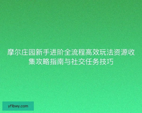 摩尔庄园新手进阶全流程高效玩法资源收集攻略指南与社交任务技巧