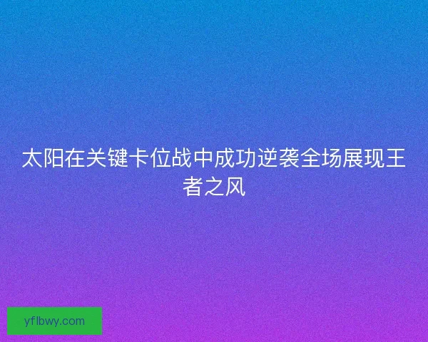 太阳在关键卡位战中成功逆袭全场展现王者之风