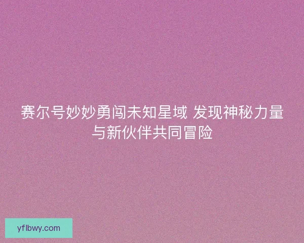 赛尔号妙妙勇闯未知星域 发现神秘力量与新伙伴共同冒险