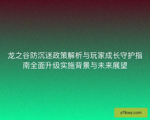 龙之谷防沉迷政策解析与玩家成长守护指南全面升级实施背景与未来展望