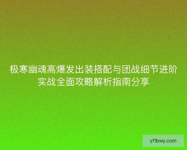 极寒幽魂高爆发出装搭配与团战细节进阶实战全面攻略解析指南分享