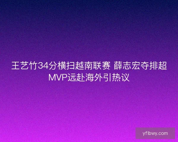 王艺竹34分横扫越南联赛 薛志宏夺排超MVP远赴海外引热议